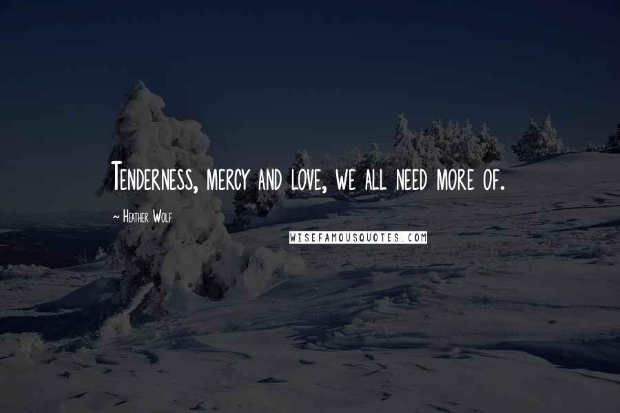 Heather Wolf Quotes: Tenderness, mercy and love, we all need more of.