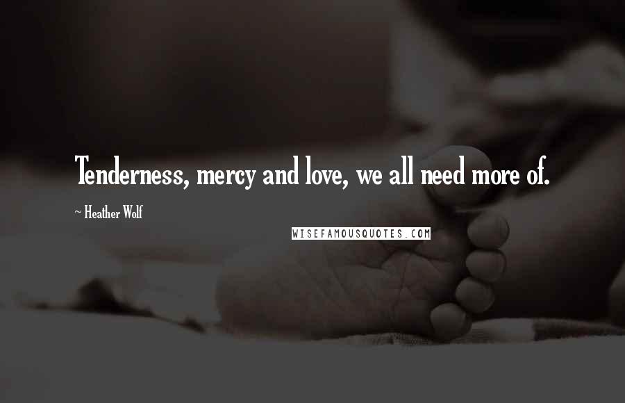 Heather Wolf Quotes: Tenderness, mercy and love, we all need more of.