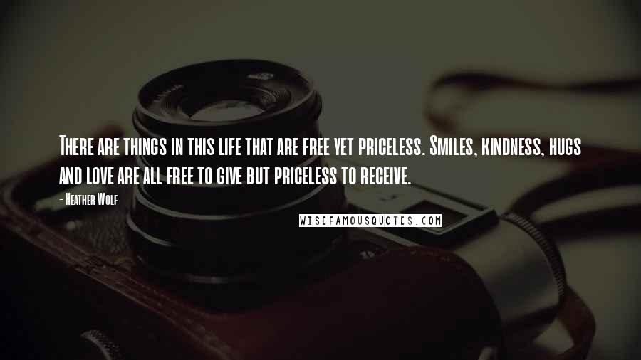 Heather Wolf Quotes: There are things in this life that are free yet priceless. Smiles, kindness, hugs and love are all free to give but priceless to receive.