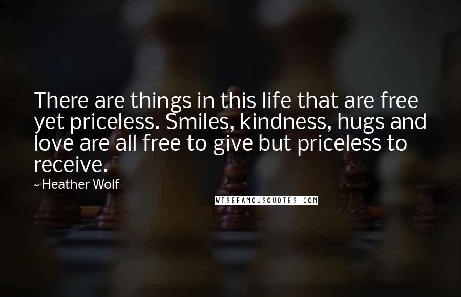 Heather Wolf Quotes: There are things in this life that are free yet priceless. Smiles, kindness, hugs and love are all free to give but priceless to receive.