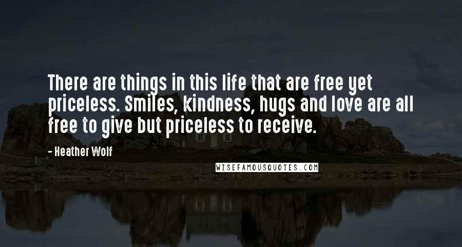 Heather Wolf Quotes: There are things in this life that are free yet priceless. Smiles, kindness, hugs and love are all free to give but priceless to receive.