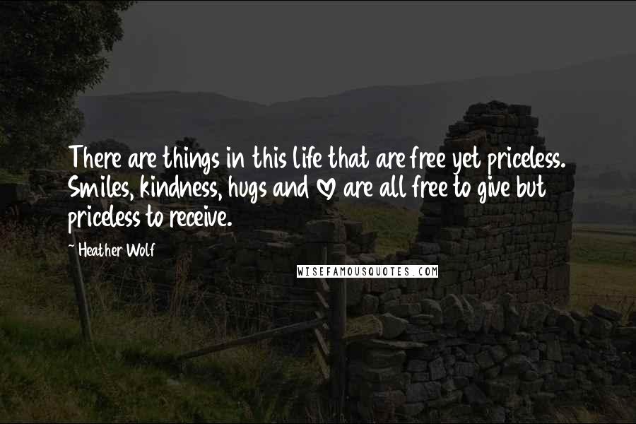 Heather Wolf Quotes: There are things in this life that are free yet priceless. Smiles, kindness, hugs and love are all free to give but priceless to receive.
