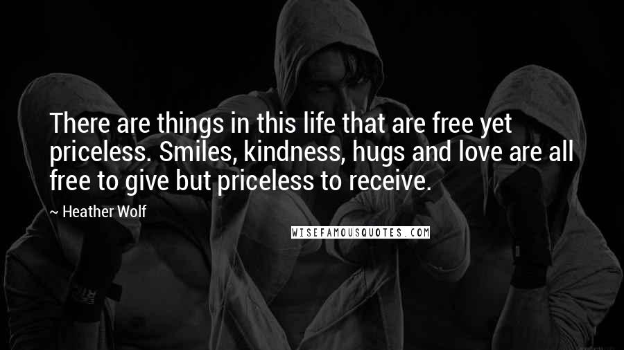 Heather Wolf Quotes: There are things in this life that are free yet priceless. Smiles, kindness, hugs and love are all free to give but priceless to receive.