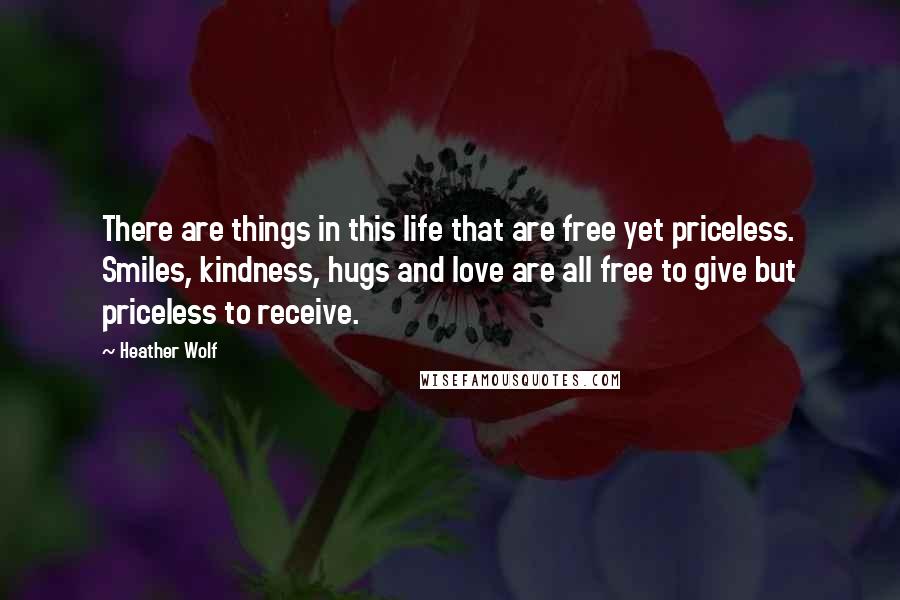 Heather Wolf Quotes: There are things in this life that are free yet priceless. Smiles, kindness, hugs and love are all free to give but priceless to receive.