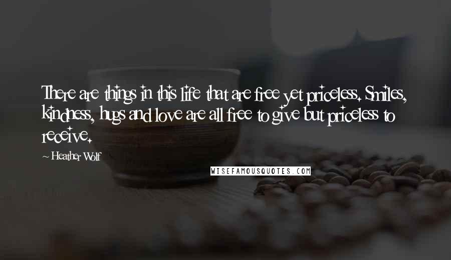 Heather Wolf Quotes: There are things in this life that are free yet priceless. Smiles, kindness, hugs and love are all free to give but priceless to receive.