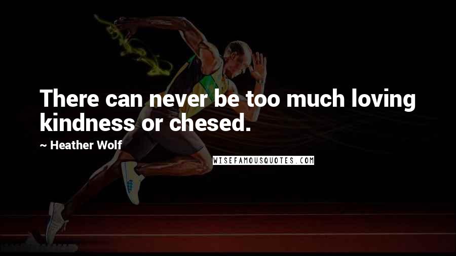 Heather Wolf Quotes: There can never be too much loving kindness or chesed.