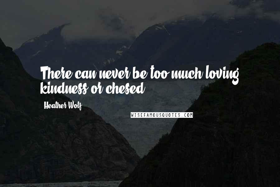 Heather Wolf Quotes: There can never be too much loving kindness or chesed.