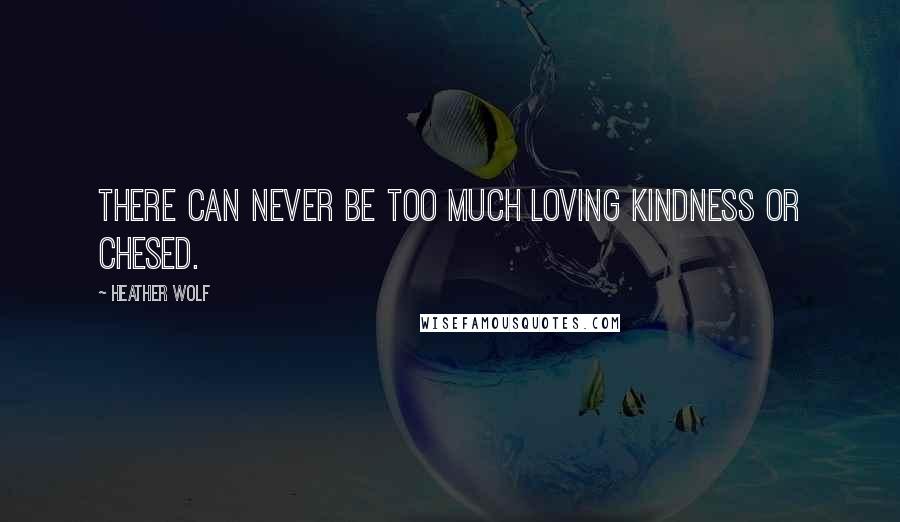 Heather Wolf Quotes: There can never be too much loving kindness or chesed.
