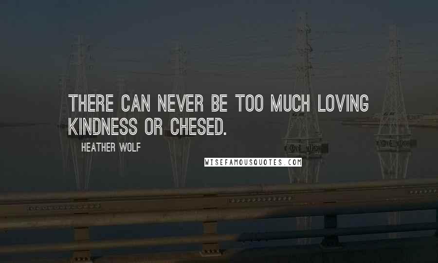 Heather Wolf Quotes: There can never be too much loving kindness or chesed.