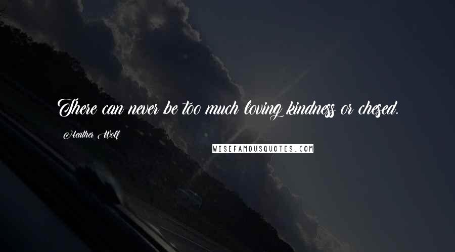 Heather Wolf Quotes: There can never be too much loving kindness or chesed.