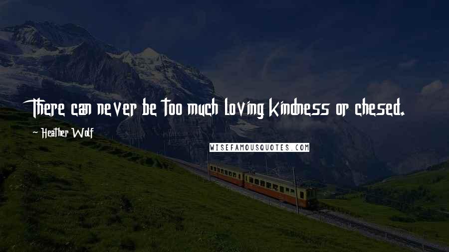 Heather Wolf Quotes: There can never be too much loving kindness or chesed.