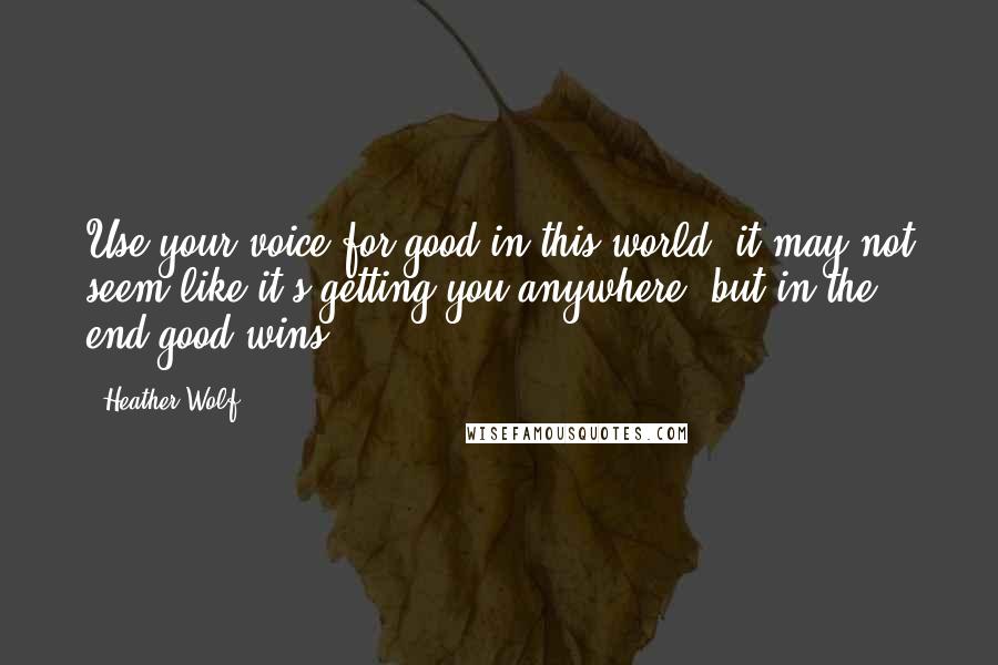 Heather Wolf Quotes: Use your voice for good in this world, it may not seem like it's getting you anywhere, but in the end good wins.