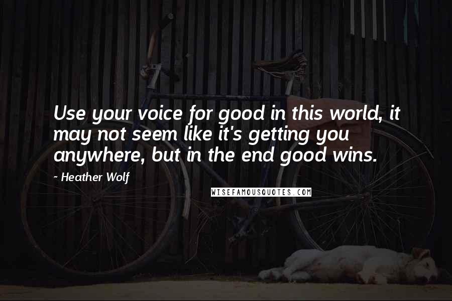 Heather Wolf Quotes: Use your voice for good in this world, it may not seem like it's getting you anywhere, but in the end good wins.