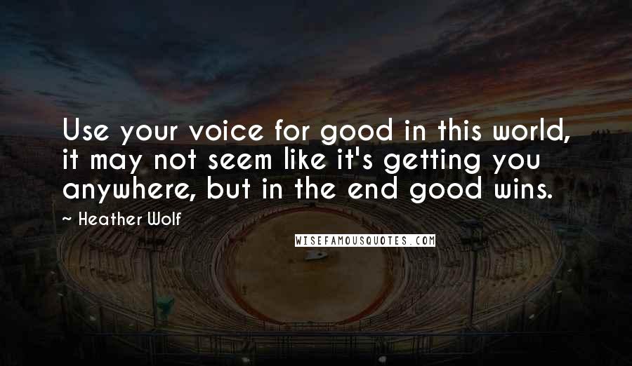 Heather Wolf Quotes: Use your voice for good in this world, it may not seem like it's getting you anywhere, but in the end good wins.