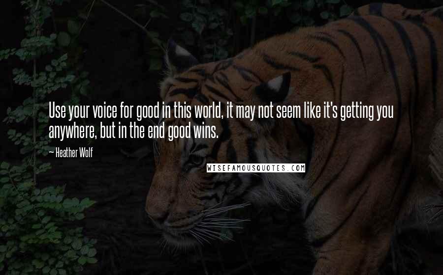 Heather Wolf Quotes: Use your voice for good in this world, it may not seem like it's getting you anywhere, but in the end good wins.