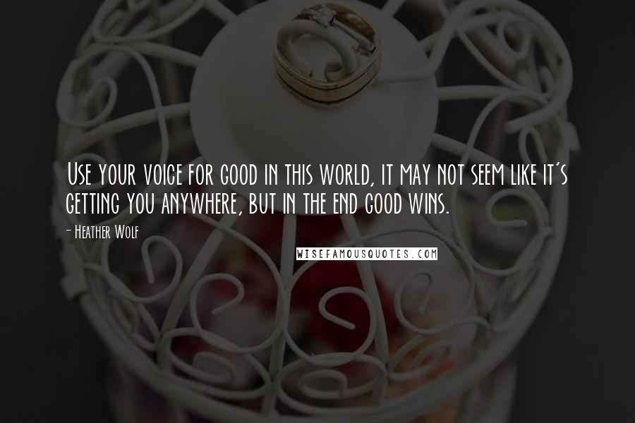 Heather Wolf Quotes: Use your voice for good in this world, it may not seem like it's getting you anywhere, but in the end good wins.