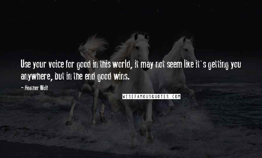 Heather Wolf Quotes: Use your voice for good in this world, it may not seem like it's getting you anywhere, but in the end good wins.