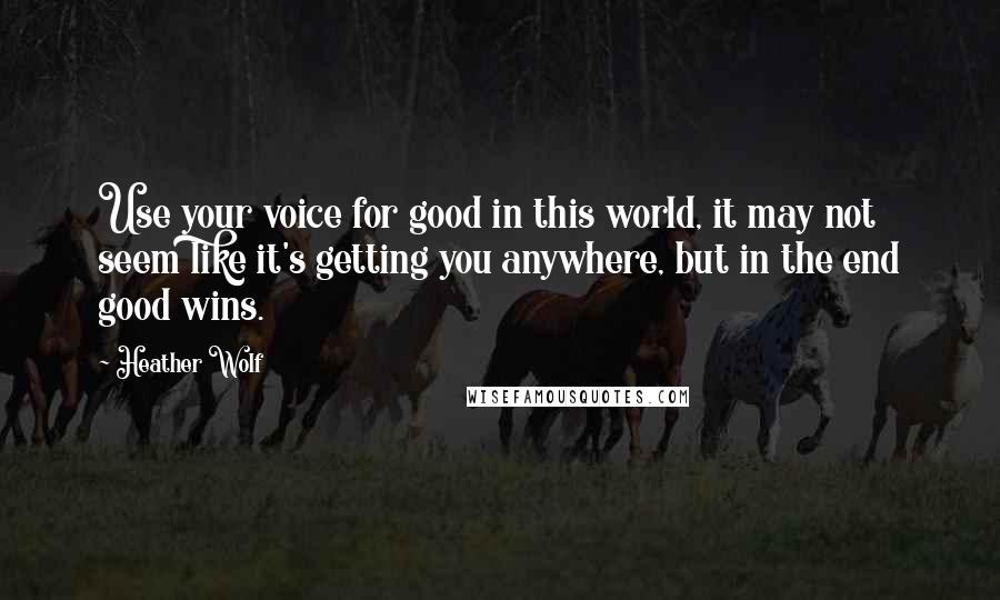 Heather Wolf Quotes: Use your voice for good in this world, it may not seem like it's getting you anywhere, but in the end good wins.