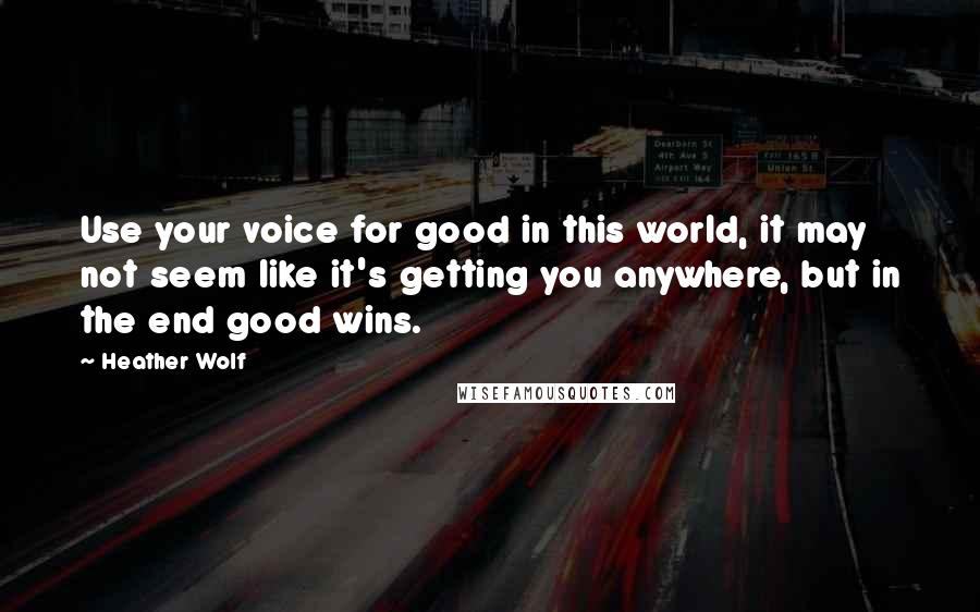 Heather Wolf Quotes: Use your voice for good in this world, it may not seem like it's getting you anywhere, but in the end good wins.