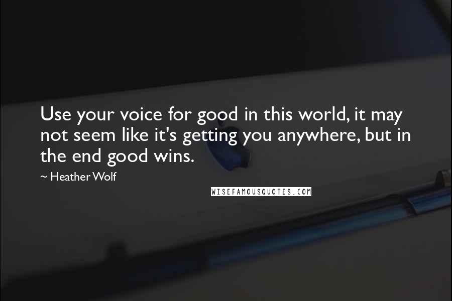 Heather Wolf Quotes: Use your voice for good in this world, it may not seem like it's getting you anywhere, but in the end good wins.