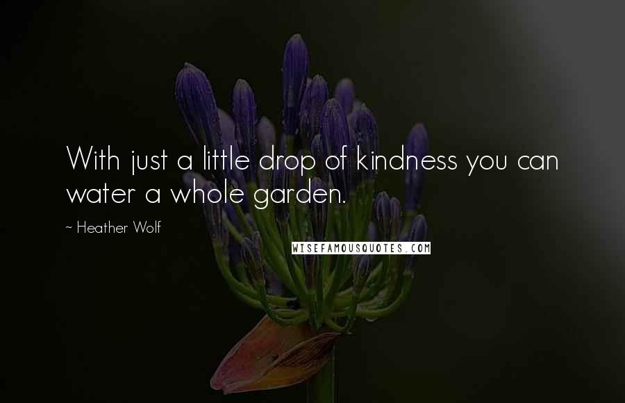 Heather Wolf Quotes: With just a little drop of kindness you can water a whole garden.