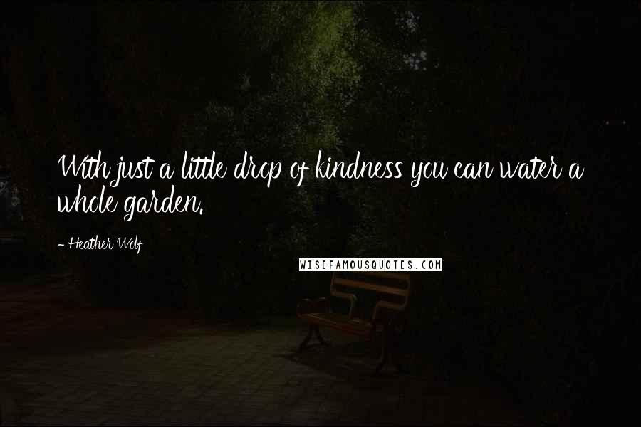 Heather Wolf Quotes: With just a little drop of kindness you can water a whole garden.