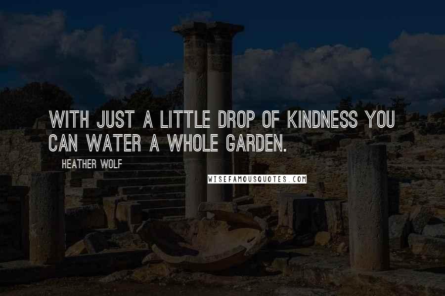 Heather Wolf Quotes: With just a little drop of kindness you can water a whole garden.