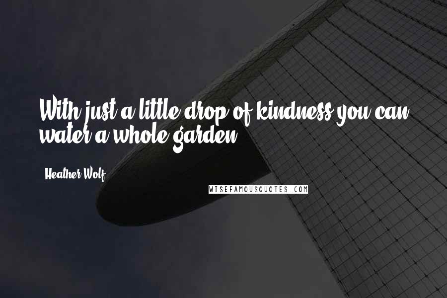 Heather Wolf Quotes: With just a little drop of kindness you can water a whole garden.