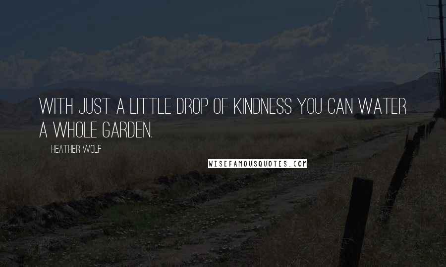 Heather Wolf Quotes: With just a little drop of kindness you can water a whole garden.