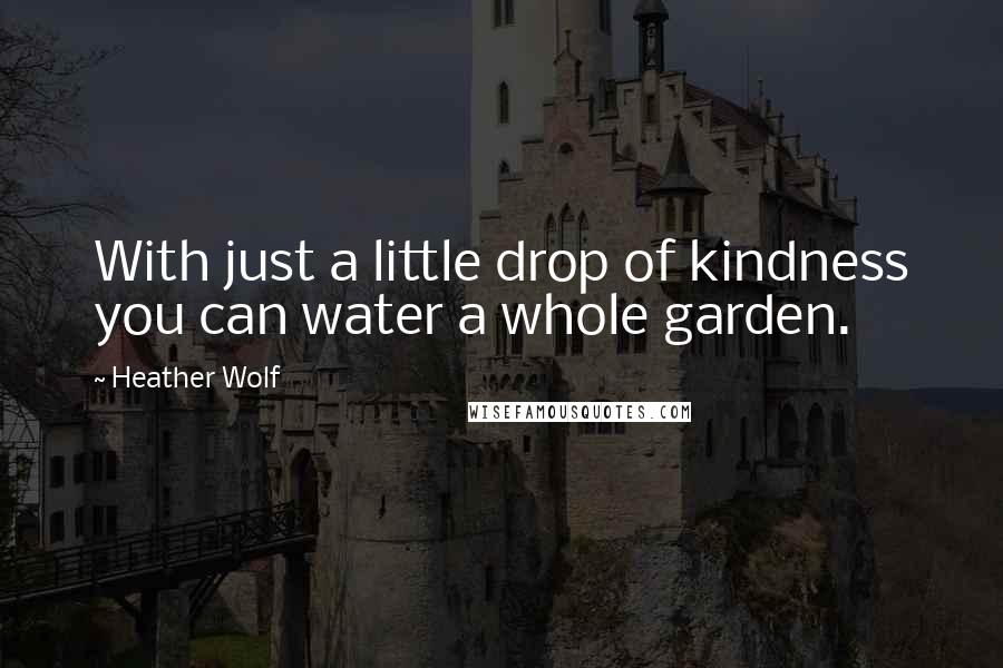 Heather Wolf Quotes: With just a little drop of kindness you can water a whole garden.