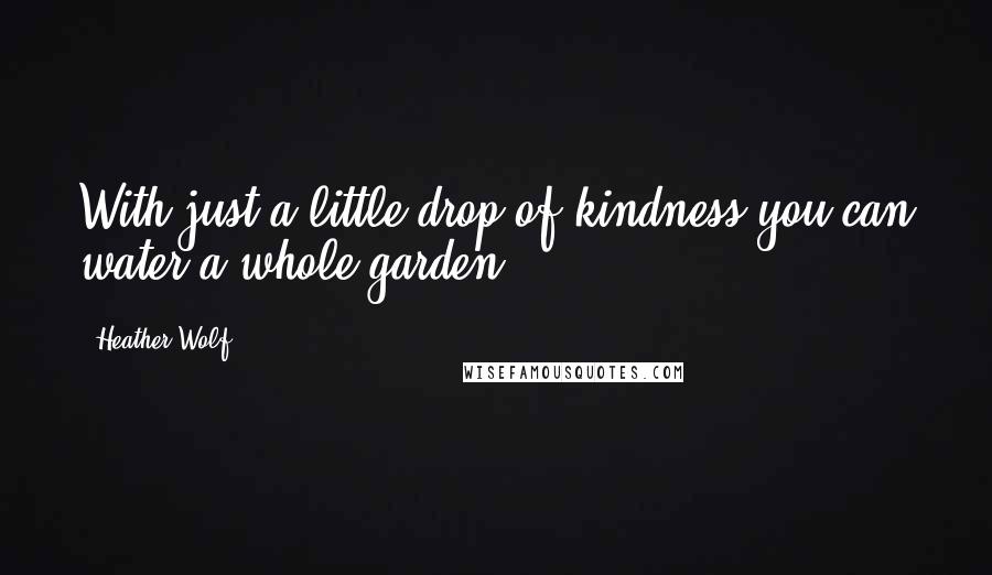 Heather Wolf Quotes: With just a little drop of kindness you can water a whole garden.