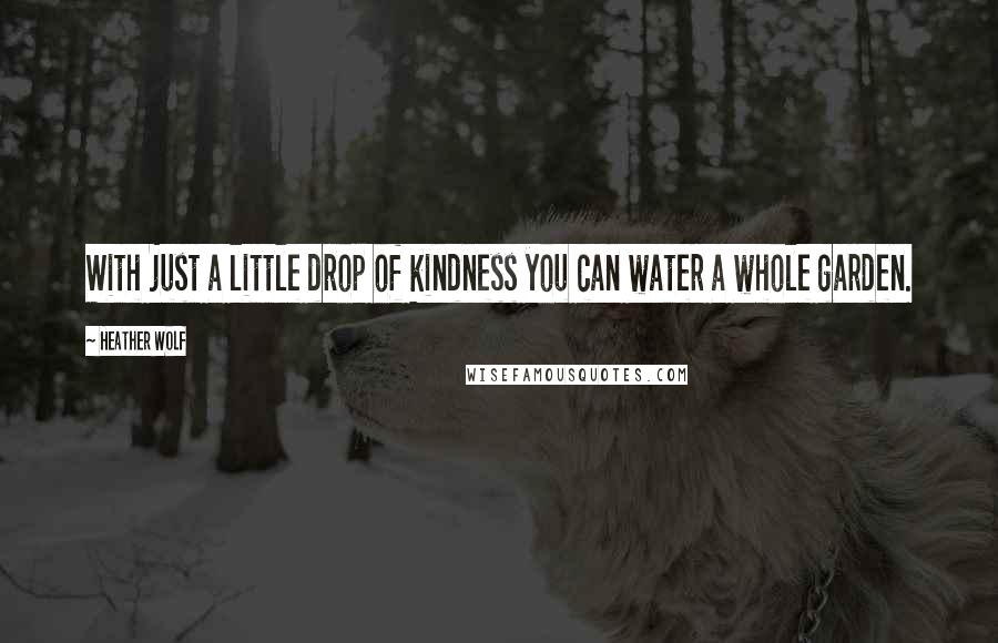 Heather Wolf Quotes: With just a little drop of kindness you can water a whole garden.