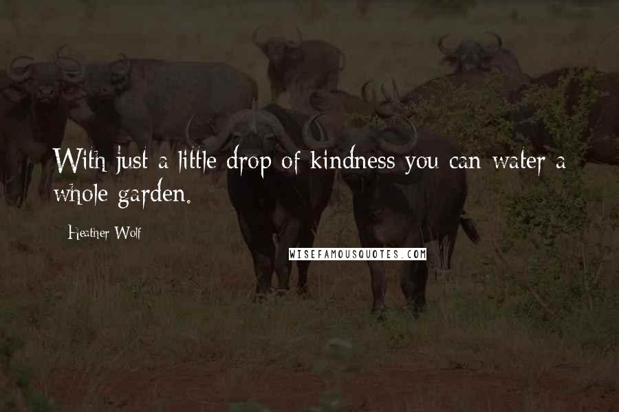 Heather Wolf Quotes: With just a little drop of kindness you can water a whole garden.