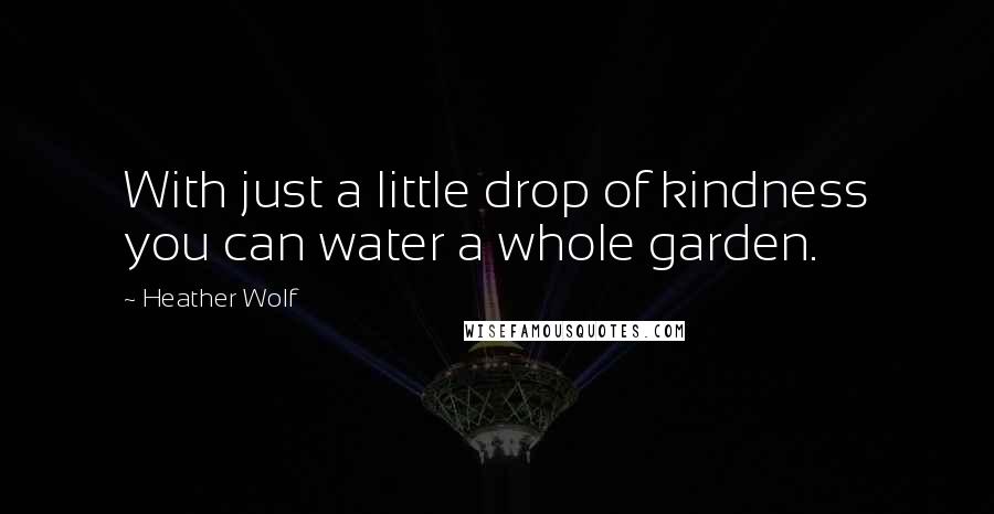 Heather Wolf Quotes: With just a little drop of kindness you can water a whole garden.