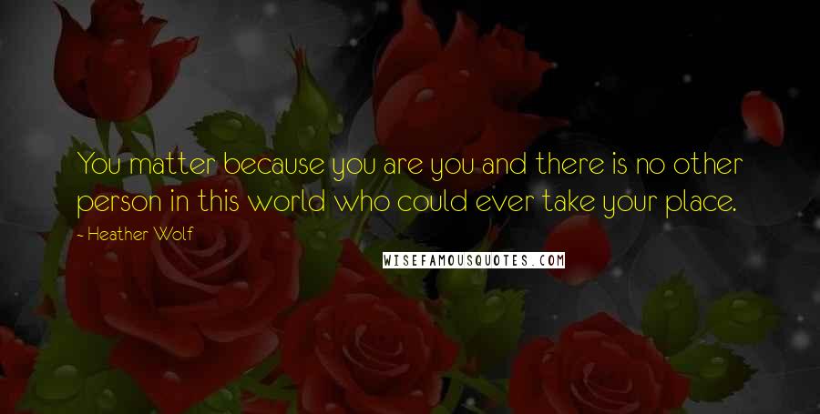 Heather Wolf Quotes: You matter because you are you and there is no other person in this world who could ever take your place.