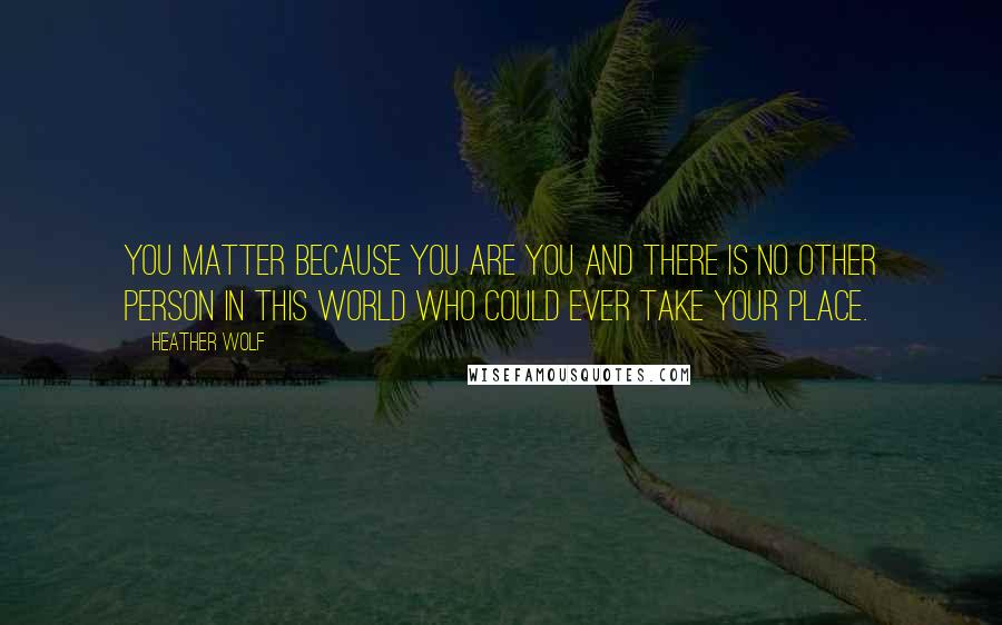 Heather Wolf Quotes: You matter because you are you and there is no other person in this world who could ever take your place.