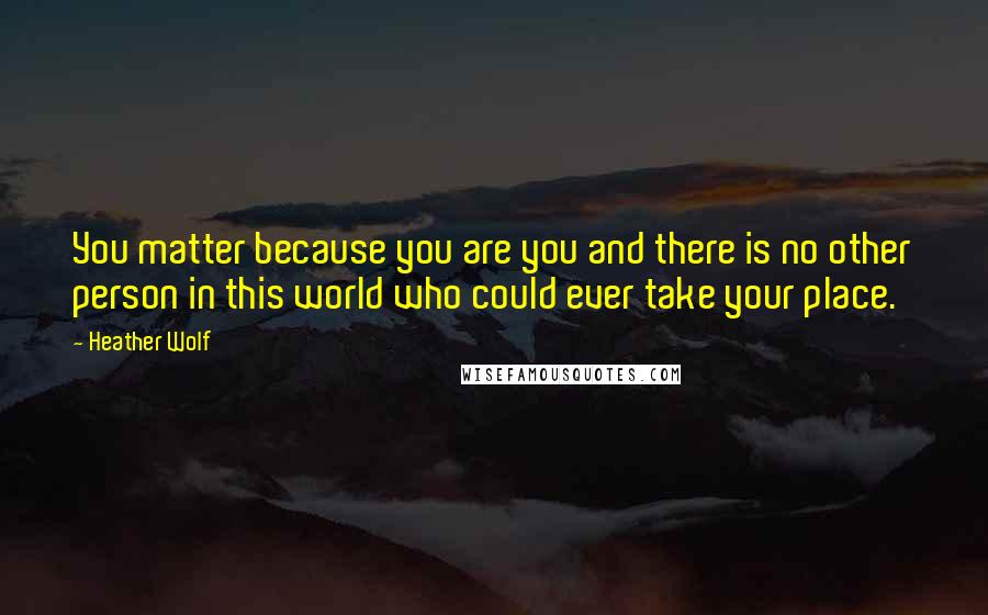 Heather Wolf Quotes: You matter because you are you and there is no other person in this world who could ever take your place.