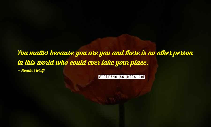 Heather Wolf Quotes: You matter because you are you and there is no other person in this world who could ever take your place.