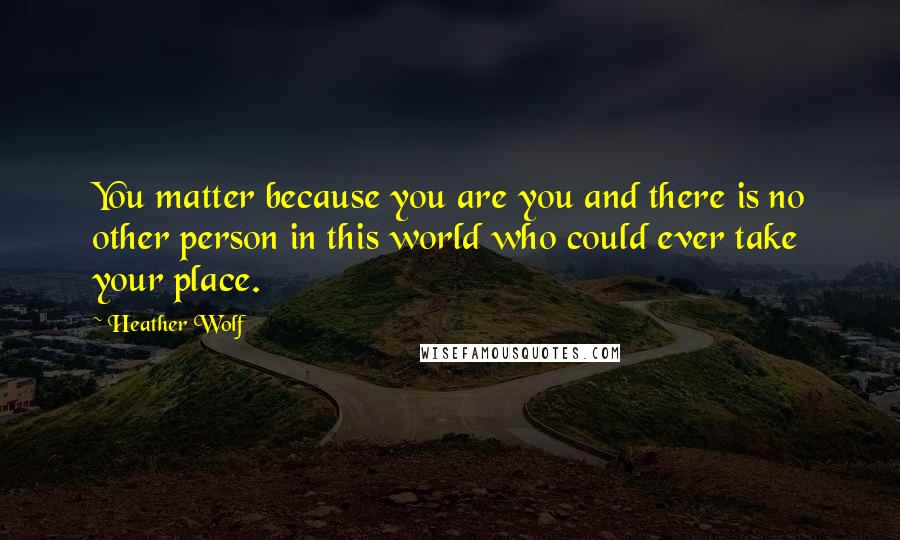 Heather Wolf Quotes: You matter because you are you and there is no other person in this world who could ever take your place.