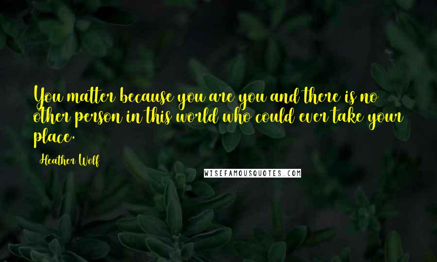 Heather Wolf Quotes: You matter because you are you and there is no other person in this world who could ever take your place.