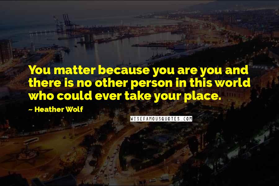 Heather Wolf Quotes: You matter because you are you and there is no other person in this world who could ever take your place.