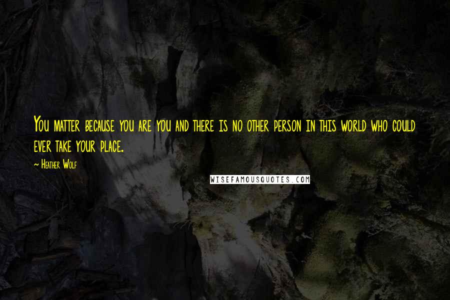 Heather Wolf Quotes: You matter because you are you and there is no other person in this world who could ever take your place.