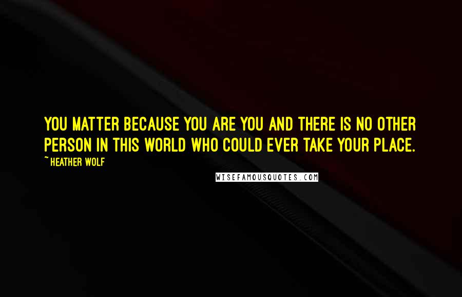 Heather Wolf Quotes: You matter because you are you and there is no other person in this world who could ever take your place.