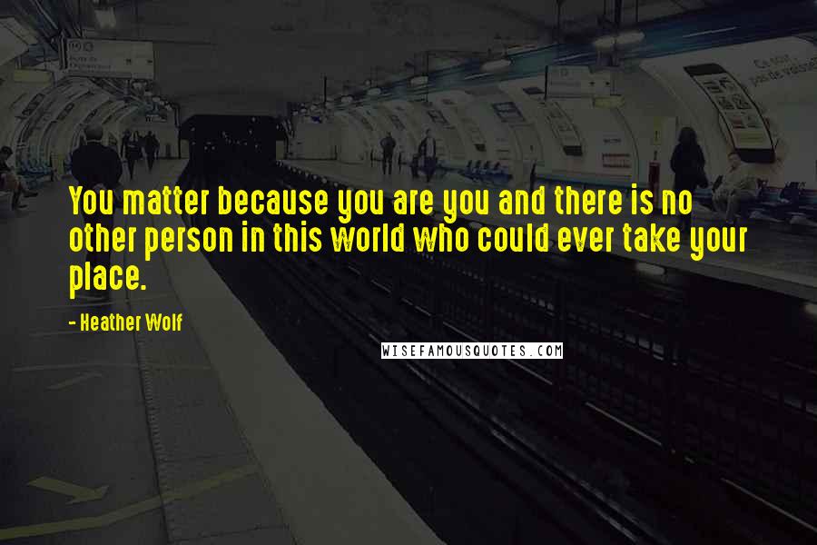 Heather Wolf Quotes: You matter because you are you and there is no other person in this world who could ever take your place.