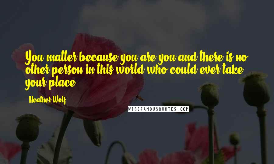 Heather Wolf Quotes: You matter because you are you and there is no other person in this world who could ever take your place.