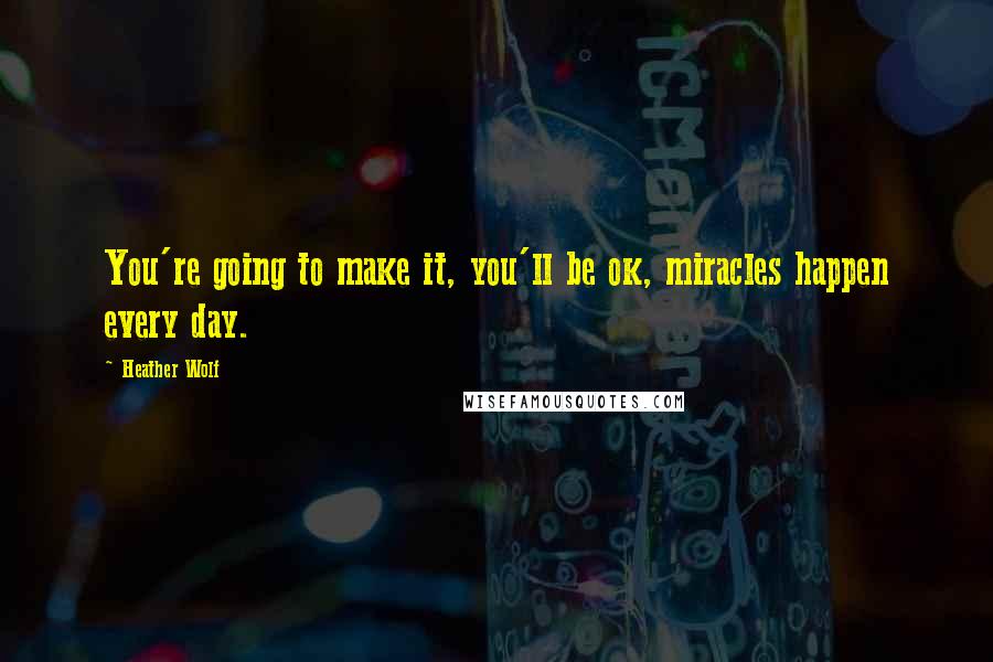 Heather Wolf Quotes: You're going to make it, you'll be ok, miracles happen every day.