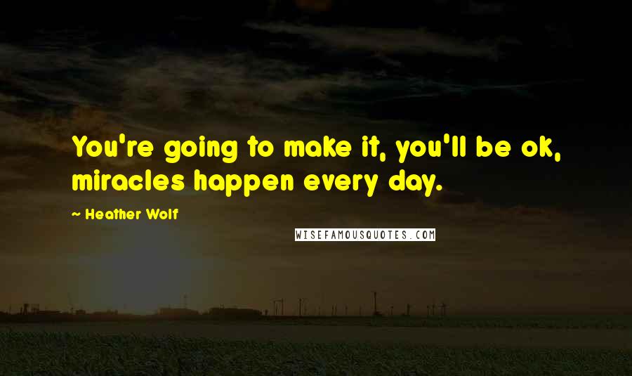 Heather Wolf Quotes: You're going to make it, you'll be ok, miracles happen every day.