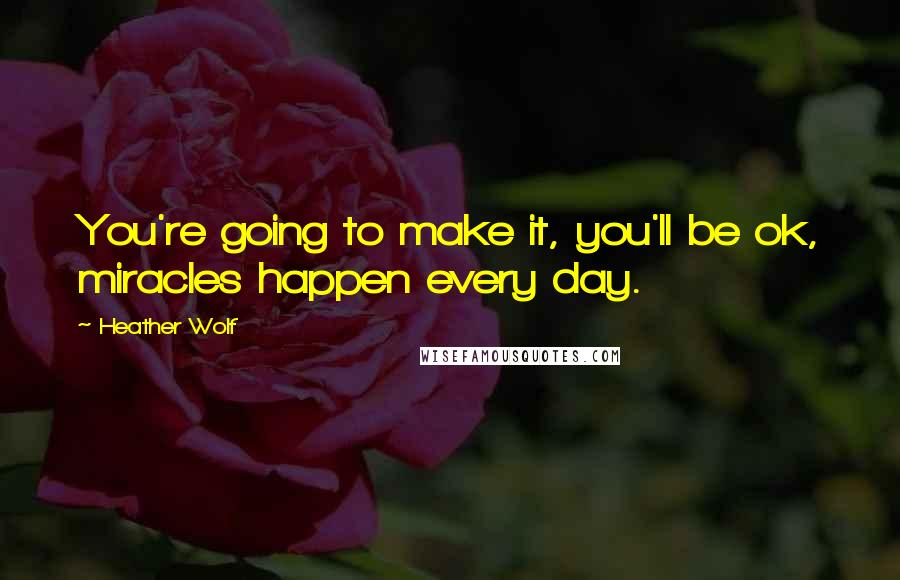 Heather Wolf Quotes: You're going to make it, you'll be ok, miracles happen every day.