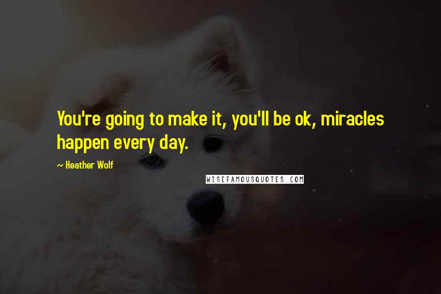 Heather Wolf Quotes: You're going to make it, you'll be ok, miracles happen every day.