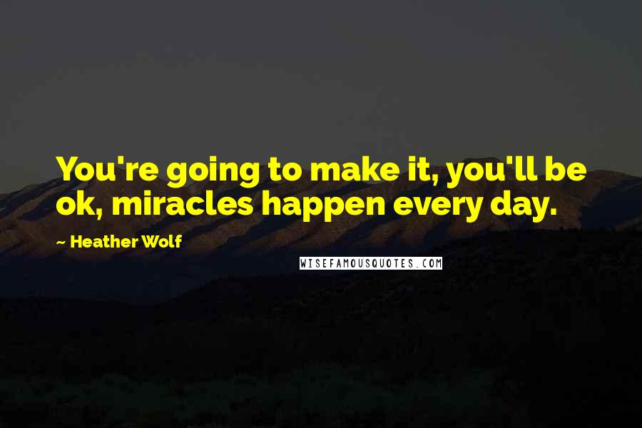 Heather Wolf Quotes: You're going to make it, you'll be ok, miracles happen every day.